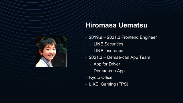 Hiromasa Uematsu
- 2019.9 ~ 2021.2 Frontend Engineer
- LINE Securities
- LINE Insurance
- 2021.2 ~ Demae-can App Team
- App for Driver
- Demae-can App
- Kyoto Office
- LIKE: Gaming (FPS)
