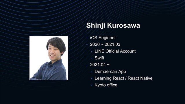 Shinji Kurosawa
- iOS Engineer
- 2020 ~ 2021.03
- LINE Official Account
- Swift
- 2021.04 ~
- Demae-can App
- Learning React / React Native
- Kyoto office
