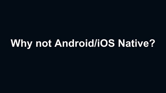 Why not Android/iOS Native?
