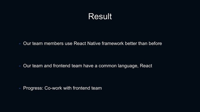 Result
- Our team and frontend team have a common language, React
- Progress: Co-work with frontend team
- Our team members use React Native framework better than before
