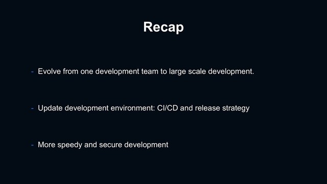 Recap
- Update development environment: CI/CD and release strategy
- More speedy and secure development
- Evolve from one development team to large scale development.
