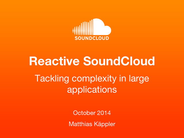 Reactive SoundCloud
October 2014
Matthias Käppler
Tackling complexity in large
applications
