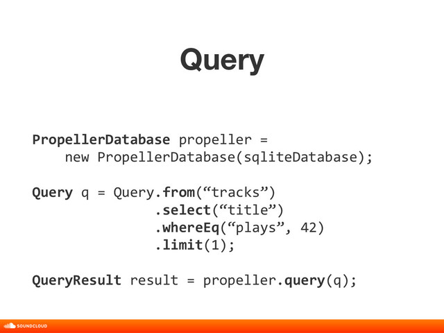 Query
title, date, 01 of 10
PropellerDatabase propeller =
new PropellerDatabase(sqliteDatabase);
Query q = Query.from(“tracks”)
.select(“title”)
.whereEq(“plays”, 42)
.limit(1);
QueryResult result = propeller.query(q);
