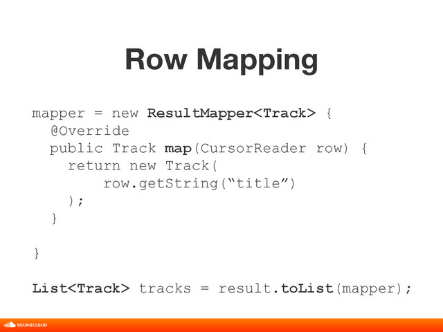 Row Mapping
title, date, 01 of 10
mapper = new ResultMapper {
@Override
public Track map(CursorReader row) {
return new Track(
row.getString(“title”)
);
}
}
List tracks = result.toList(mapper);

