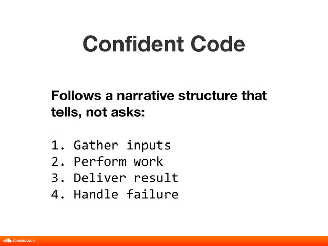 Confident Code
title, date, 01 of 10
Follows a narrative structure that
tells, not asks:
1. Gather inputs
2. Perform work
3. Deliver result
4. Handle failure
