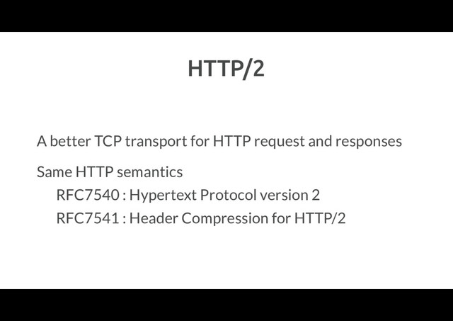 HTTP/2
A better TCP transport for HTTP request and responses
Same HTTP semantics
RFC7540 : Hypertext Protocol version 2
RFC7541 : Header Compression for HTTP/2
