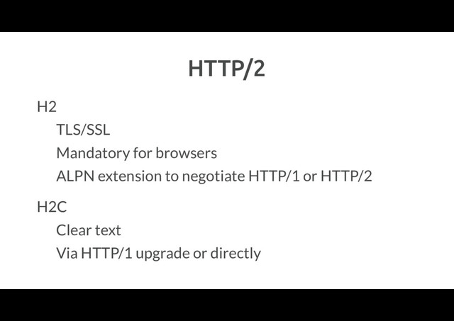 HTTP/2
H2
TLS/SSL
Mandatory for browsers
ALPN extension to negotiate HTTP/1 or HTTP/2
H2C
Clear text
Via HTTP/1 upgrade or directly
