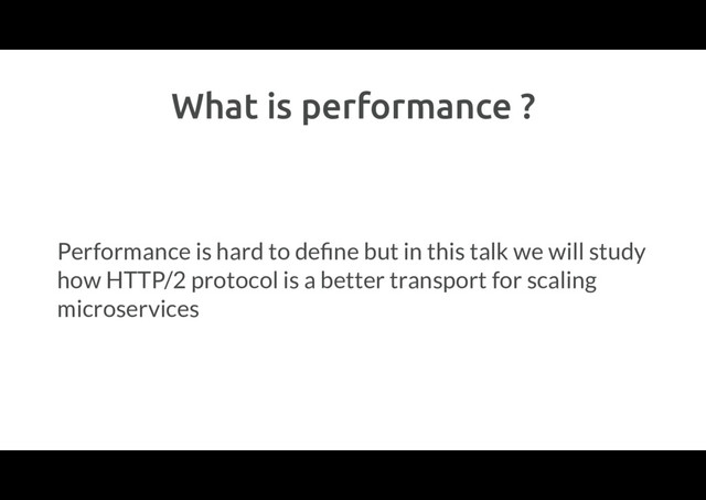 What is performance ?
Performance is hard to deﬁne but in this talk we will study
how HTTP/2 protocol is a better transport for scaling
microservices
