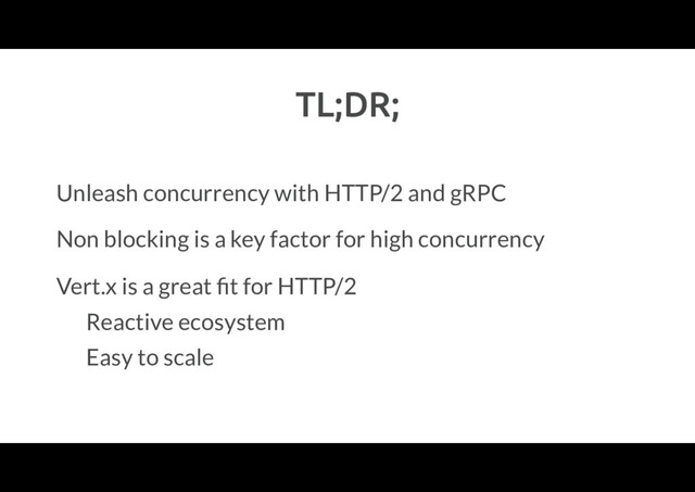 TL;DR;
Unleash concurrency with HTTP/2 and gRPC
Non blocking is a key factor for high concurrency
Vert.x is a great ﬁt for HTTP/2
Reactive ecosystem
Easy to scale
