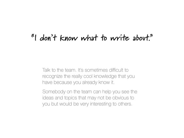 “I don’t know what to write about.”
Talk to the team. It’s sometimes diﬃcult to
recognize the really cool knowledge that you
have because you already know it.
Somebody on the team can help you see the
ideas and topics that may not be obvious to
you but would be very interesting to others.

