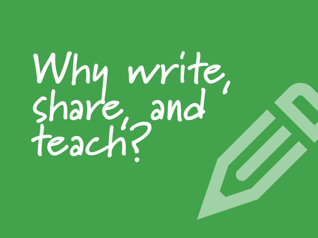 Why write,
share, and
teach? ✎
