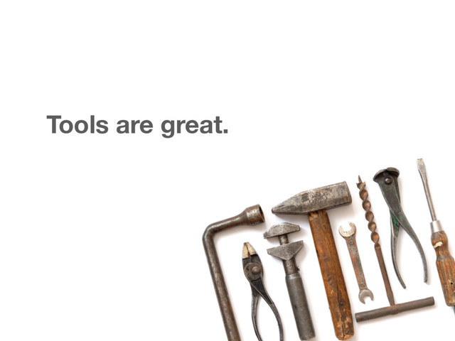Tools are great.
