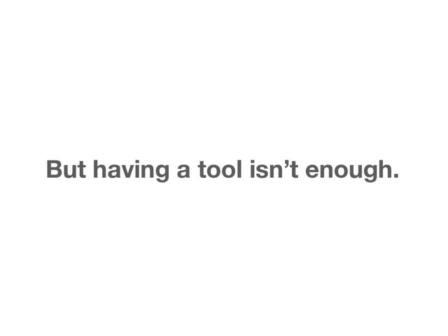 But having a tool isn’t enough.
