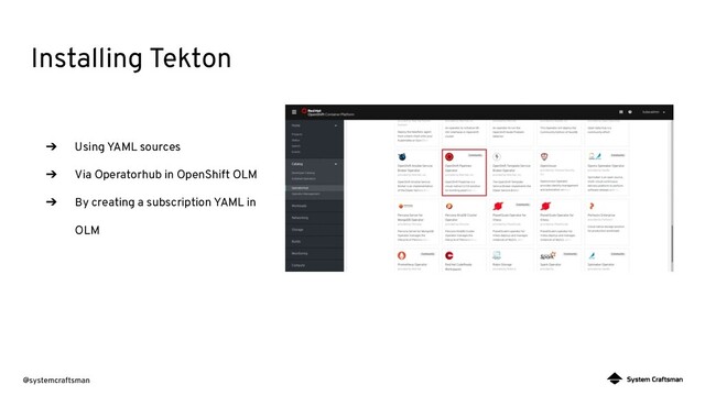 @systemcraftsman
Installing Tekton
➔ Using YAML sources
➔ Via Operatorhub in OpenShift OLM
➔ By creating a subscription YAML in
OLM
