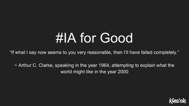 #IA for Good
“If what I say now seems to you very reasonable, then I’ll have failed completely.”
~ Arthur C. Clarke, speaking in the year 1964, attempting to explain what the
world might like in the year 2000
