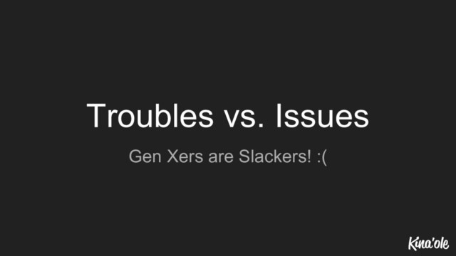 Troubles vs. Issues
Gen Xers are Slackers! :(
