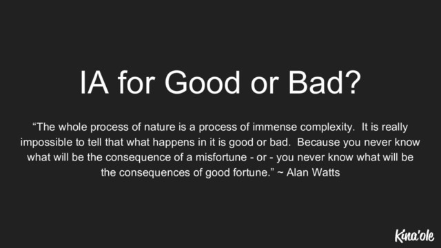 IA for Good or Bad?
“The whole process of nature is a process of immense complexity. It is really
impossible to tell that what happens in it is good or bad. Because you never know
what will be the consequence of a misfortune - or - you never know what will be
the consequences of good fortune.” ~ Alan Watts

