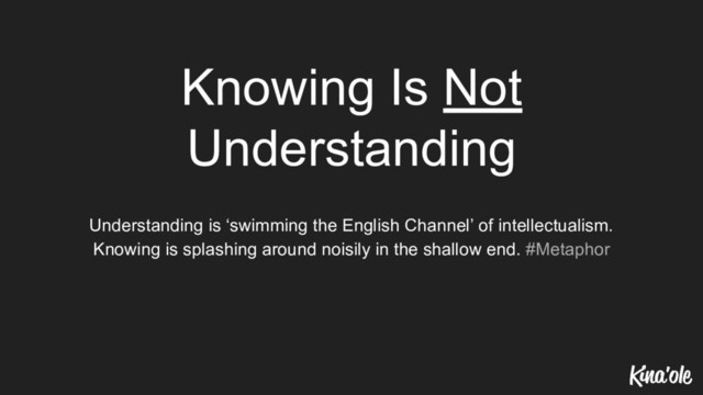 Knowing Is Not
Understanding
Understanding is ‘swimming the English Channel’ of intellectualism.
Knowing is splashing around noisily in the shallow end. #Metaphor
