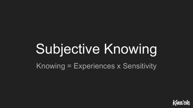 Subjective Knowing
Knowing = Experiences x Sensitivity
