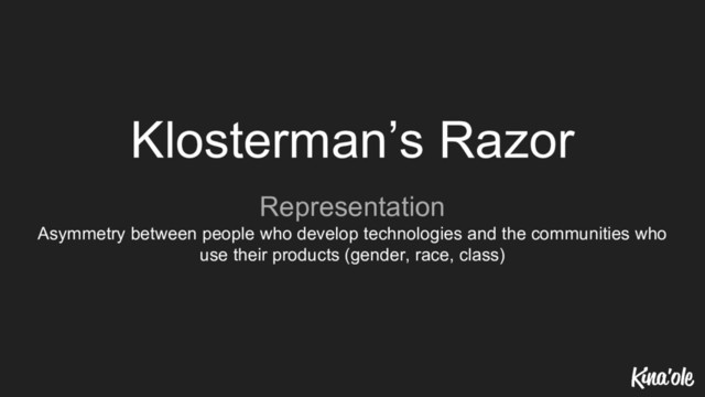 Klosterman’s Razor
Representation
Asymmetry between people who develop technologies and the communities who
use their products (gender, race, class)
