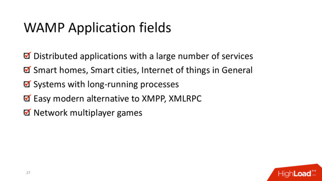 WAMP Application fields
27
Distributed applications with a large number of services
Smart homes, Smart cities, Internet of things in General
Systems with long-running processes
Easy modern alternative to XMPP, XMLRPC
Network multiplayer games
