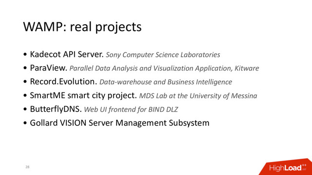 WAMP: real projects
• Kadecot API Server. Sony Computer Science Laboratories
• ParaView. Parallel Data Analysis and Visualization Application, Kitware
• Record.Evolution. Data-warehouse and Business Intelligence
• SmartME smart city project. MDS Lab at the University of Messina
• ButterflyDNS. Web UI frontend for BIND DLZ
• Gollard VISION Server Management Subsystem
28

