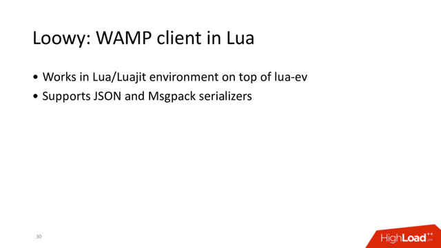 Loowy: WAMP client in Lua
30
• Works in Lua/Luajit environment on top of lua-ev
• Supports JSON and Msgpack serializers
