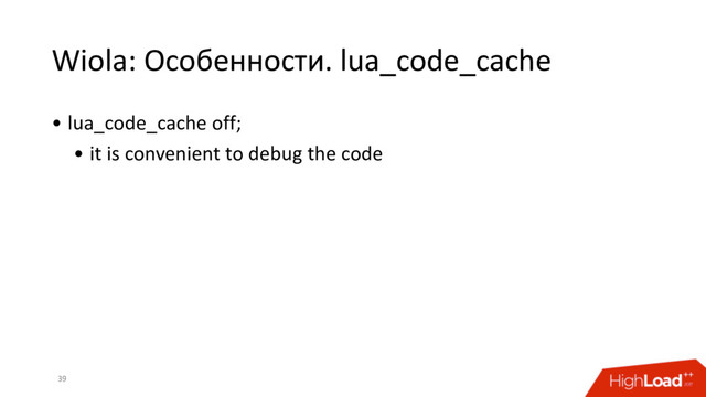 Wiola: Особенности. lua_code_cache
39
• lua_code_cache off;
• it is convenient to debug the code
