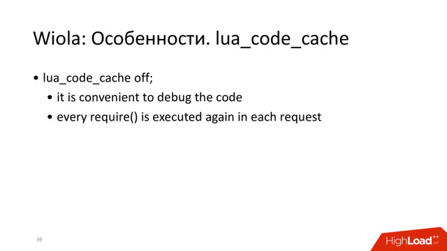 Wiola: Особенности. lua_code_cache
39
• lua_code_cache off;
• it is convenient to debug the code
• every require() is executed again in each request
