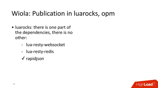 Wiola: Publication in luarocks, opm
40
• luarocks: there is one part of
the dependencies, there is no
other:
- lua-resty-websocket
- lua-resty-redis
✓ rapidjson
