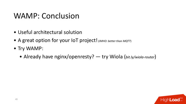 WAMP: Conclusion
• Useful architectural solution
• A great option for your IoT project! (IMHO: better than MQTT)
• Try WAMP:
• Already have nginx/openresty? — try Wiola (bit.ly/wiola-router)
43
