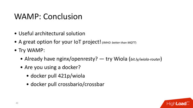 WAMP: Conclusion
• Useful architectural solution
• A great option for your IoT project! (IMHO: better than MQTT)
• Try WAMP:
• Already have nginx/openresty? — try Wiola (bit.ly/wiola-router)
• Are you using a docker?
• docker pull 421p/wiola
• docker pull crossbario/crossbar
43
