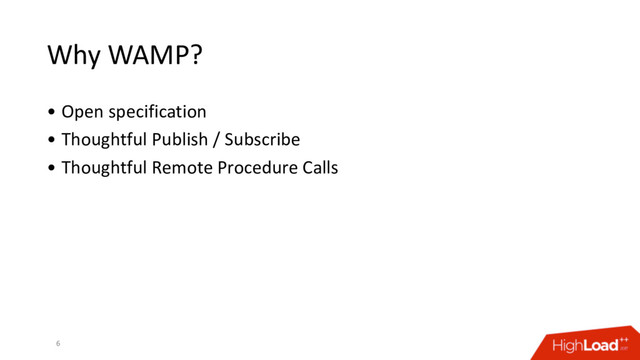 Why WAMP?
• Open specification
• Thoughtful Publish / Subscribe
• Thoughtful Remote Procedure Calls
6
