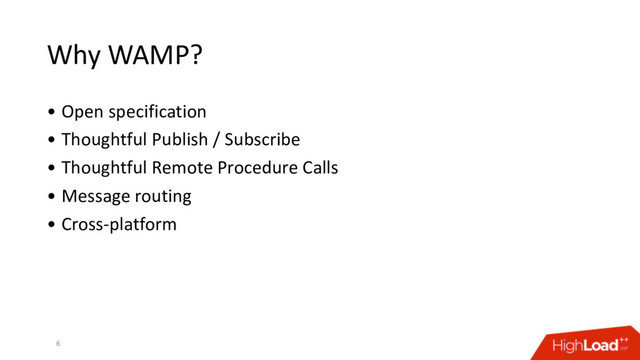 Why WAMP?
• Open specification
• Thoughtful Publish / Subscribe
• Thoughtful Remote Procedure Calls
• Message routing
• Cross-platform
6
