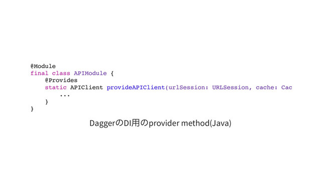 @Module
final class APIModule {
@Provides
static APIClient provideAPIClient(urlSession: URLSession, cache: Cache)
...
}
}
Dagger
のDI
用のprovider method(Java)
