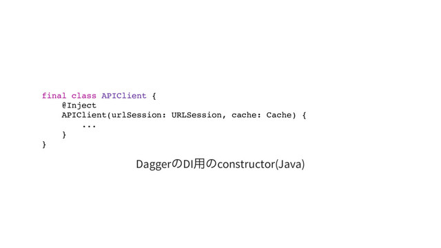 final class APIClient {
@Inject
APIClient(urlSession: URLSession, cache: Cache) {
...
}
}
Dagger
のDI
用のconstructor(Java)
