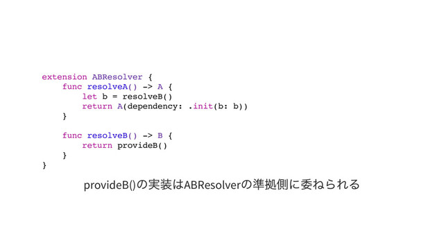 extension ABResolver {
func resolveA() -> A {
let b = resolveB()
return A(dependency: .init(b: b))
}
func resolveB() -> B {
return provideB()
}
}
provideB()
の実装はABResolver
の準拠側に委ねられる
