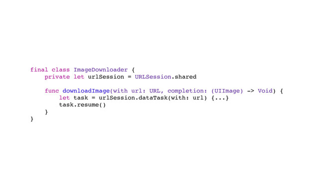 final class ImageDownloader {
private let urlSession = URLSession.shared
func downloadImage(with url: URL, completion: (UIImage) -> Void) {
let task = urlSession.dataTask(with: url) {...}
task.resume()
}
}
