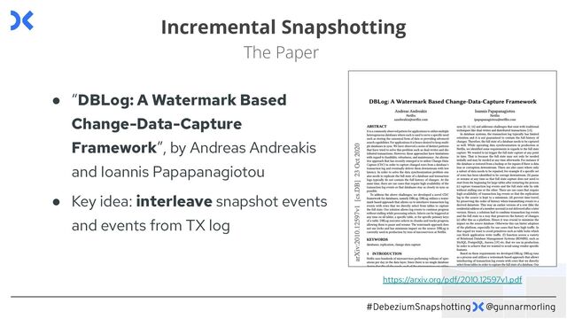 #DebeziumSnapshotting @gunnarmorling
Incremental Snapshotting
The Paper
● “DBLog: A Watermark Based
Change-Data-Capture
Framework”, by Andreas Andreakis
and Ioannis Papapanagiotou
● Key idea: interleave snapshot events
and events from TX log
https://arxiv.org/pdf/2010.12597v1.pdf

