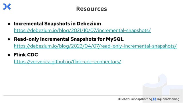 #DebeziumSnapshotting @gunnarmorling
● Incremental Snapshots in Debezium
https://debezium.io/blog/2021/10/07/incremental-snapshots/
● Read-only Incremental Snapshots for MySQL
https://debezium.io/blog/2022/04/07/read-only-incremental-snapshots/
● Flink CDC
https://ververica.github.io/flink-cdc-connectors/
Resources

