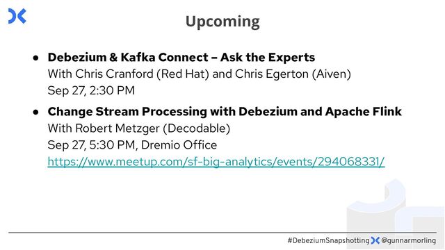 #DebeziumSnapshotting @gunnarmorling
● Debezium & Kafka Connect – Ask the Experts
With Chris Cranford (Red Hat) and Chris Egerton (Aiven)
Sep 27, 2:30 PM
● Change Stream Processing with Debezium and Apache Flink
With Robert Metzger (Decodable)
Sep 27, 5:30 PM, Dremio Office
https://www.meetup.com/sf-big-analytics/events/294068331/
Upcoming
