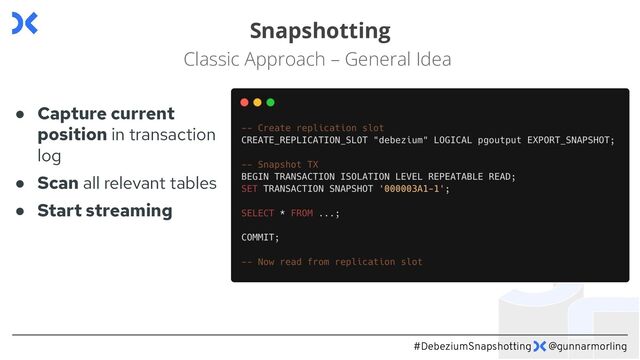 #DebeziumSnapshotting @gunnarmorling
Snapshotting
Classic Approach – General Idea
● Capture current
position in transaction
log
● Scan all relevant tables
● Start streaming
