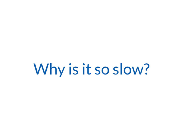 Why is it so slow?
