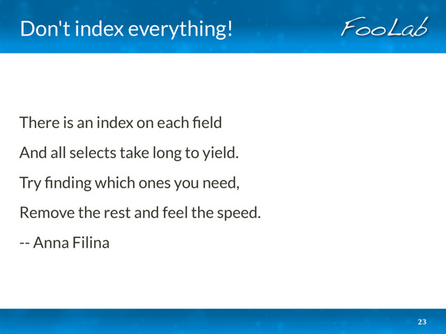 Don't index everything!
There is an index on each ﬁeld
And all selects take long to yield.
Try ﬁnding which ones you need,
Remove the rest and feel the speed.
-- Anna Filina
23
