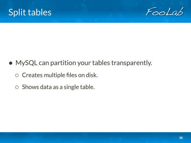 Split tables
38
• MySQL can partition your tables transparently.
◦ Creates multiple ﬁles on disk.
◦ Shows data as a single table. 
