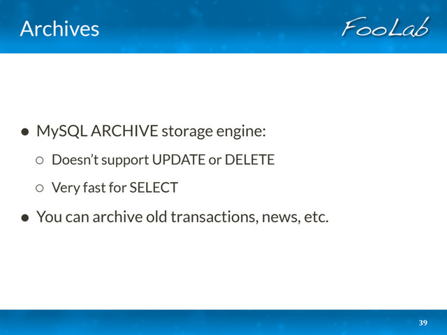 Archives
39
• MySQL ARCHIVE storage engine:
◦ Doesn’t support UPDATE or DELETE
◦ Very fast for SELECT
• You can archive old transactions, news, etc. 
