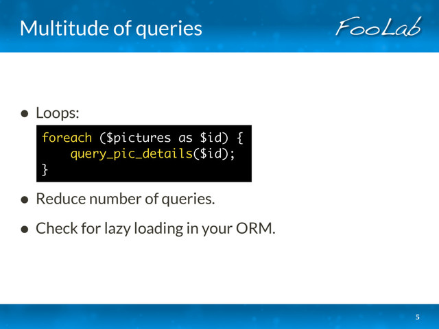 Multitude of queries
• Loops: 
 
 
• Reduce number of queries.
• Check for lazy loading in your ORM. 
5
foreach ($pictures as $id) { 
query_pic_details($id);
}
