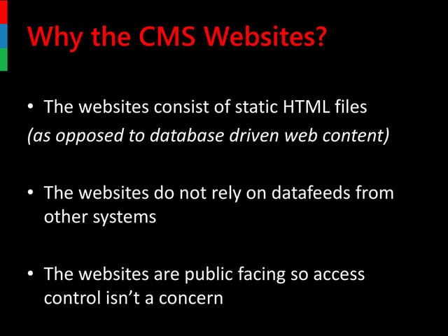 Why the CMS Websites?
• The websites consist of static HTML files
(as opposed to database driven web content)
• The websites do not rely on datafeeds from
other systems
• The websites are public facing so access
control isn’t a concern
