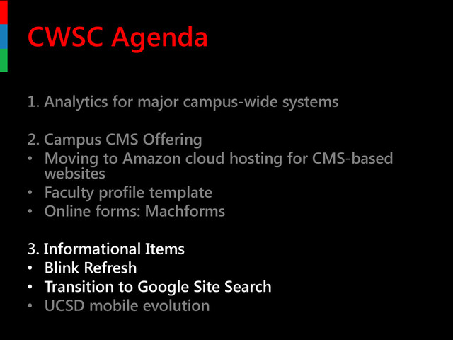 CWSC Agenda
1. Analytics for major campus-wide systems
2. Campus CMS Offering
• Moving to Amazon cloud hosting for CMS-based
websites
• Faculty profile template
• Online forms: Machforms
3. Informational Items
• Blink Refresh
• Transition to Google Site Search
• UCSD mobile evolution
