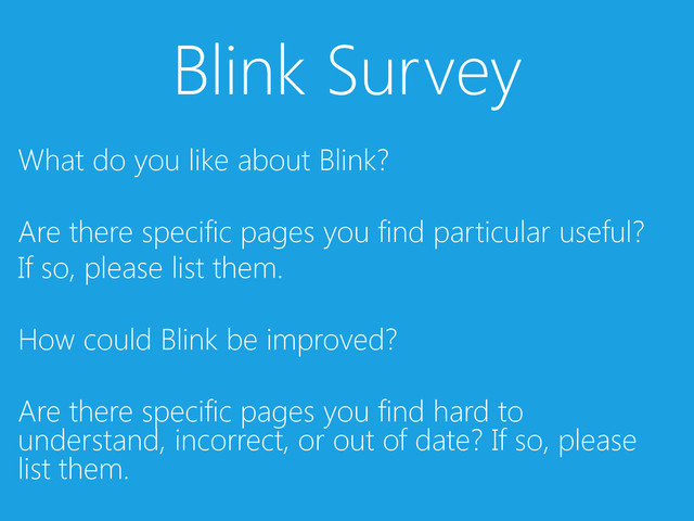 Blink Survey
What do you like about Blink?
Are there specific pages you find particular useful?
If so, please list them.
How could Blink be improved?
Are there specific pages you find hard to
understand, incorrect, or out of date? If so, please
list them.
